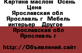 Картина маслом “Осень“ › Цена ­ 900 - Ярославская обл., Ярославль г. Мебель, интерьер » Другое   . Ярославская обл.,Ярославль г.